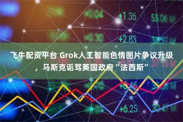 飞牛配资平台 Grok人工智能色情图片争议升级，马斯克诟骂英国政府“法西斯”