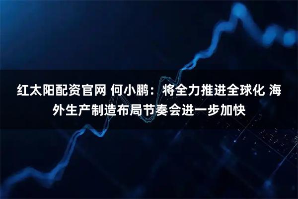 红太阳配资官网 何小鹏：将全力推进全球化 海外生产制造布局节奏会进一步加快