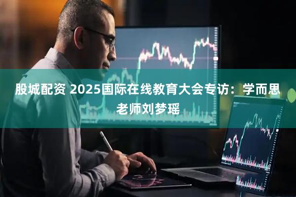 股城配资 2025国际在线教育大会专访：学而思老师刘梦瑶