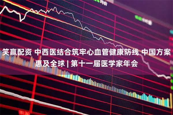 笑赢配资 中西医结合筑牢心血管健康防线 中国方案惠及全球 | 第十一届医学家年会