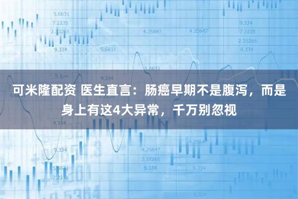 可米隆配资 医生直言：肠癌早期不是腹泻，而是身上有这4大异常，千万别忽视
