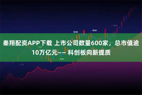 秦翔配资APP下载 上市公司数量600家，总市值逾10万亿元—— 科创板向新提质