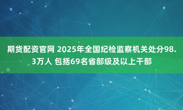 期货配资官网 2025年全国纪检监察机关处分98.3万人 包括69名省部级及以上干部