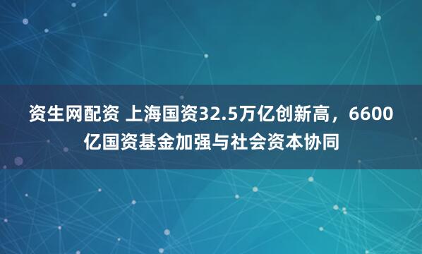 资生网配资 上海国资32.5万亿创新高，6600亿国资基金加强与社会资本协同