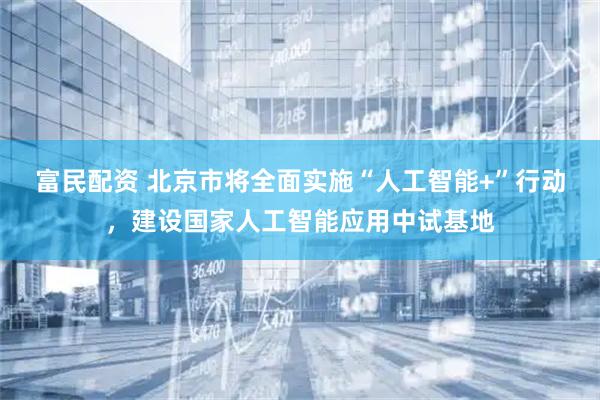富民配资 北京市将全面实施“人工智能+”行动，建设国家人工智能应用中试基地