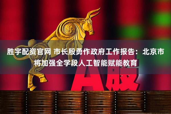 胜宇配资官网 市长殷勇作政府工作报告：北京市将加强全学段人工智能赋能教育