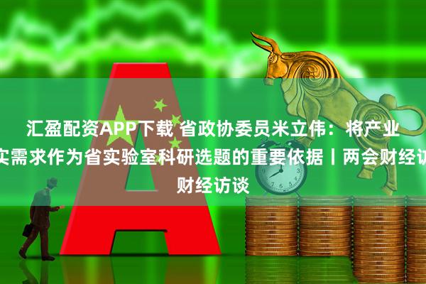 汇盈配资APP下载 省政协委员米立伟：将产业真实需求作为省实验室科研选题的重要依据丨两会财经访谈
