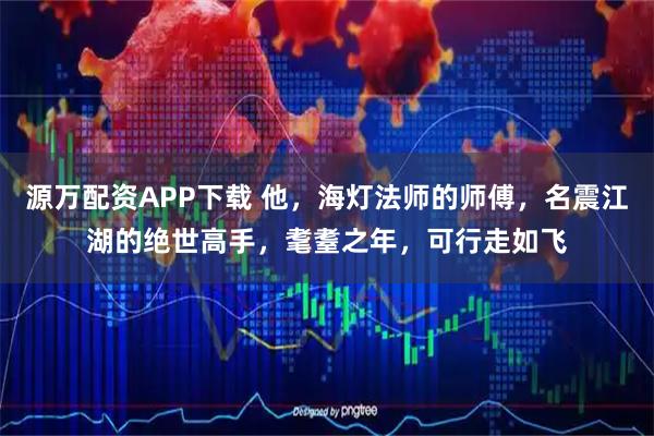 源万配资APP下载 他，海灯法师的师傅，名震江湖的绝世高手，耄耋之年，可行走如飞