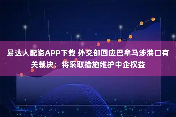 易达人配资APP下载 外交部回应巴拿马涉港口有关裁决：将采取措施维护中企权益