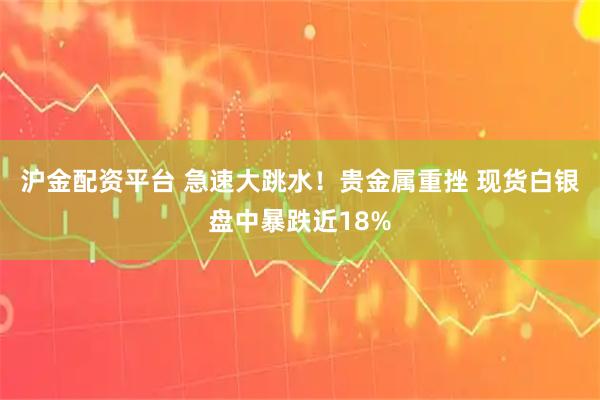 沪金配资平台 急速大跳水！贵金属重挫 现货白银盘中暴跌近18%
