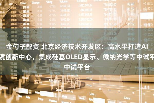 金勺子配资 北京经济技术开发区：高水平打造AI眼镜创新中心，集成硅基OLED显示、微纳光学等中试平台
