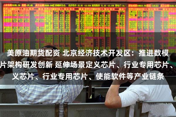 美原油期货配资 北京经济技术开发区：推进数模混合、存算一体等芯片架构研发创新 延伸场景定义芯片、行业专用芯片、使能软件等产业链条