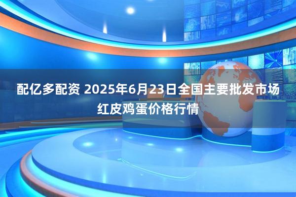 配亿多配资 2025年6月23日全国主要批发市场红皮鸡蛋价格行情
