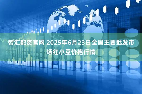 智汇配资官网 2025年6月23日全国主要批发市场红小豆价格行情