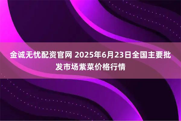 金诚无忧配资官网 2025年6月23日全国主要批发市场紫菜价格行情
