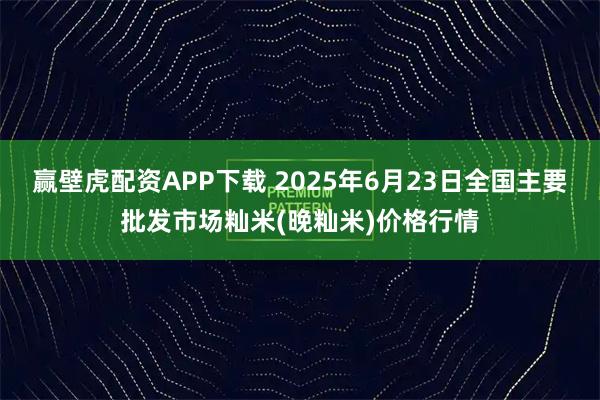 赢壁虎配资APP下载 2025年6月23日全国主要批发市场籼米(晚籼米)价格行情