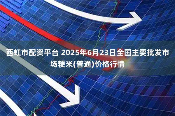 西虹市配资平台 2025年6月23日全国主要批发市场粳米(普通)价格行情
