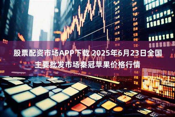 股票配资市场APP下载 2025年6月23日全国主要批发市场秦冠苹果价格行情