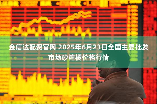 金信达配资官网 2025年6月23日全国主要批发市场砂糖橘价格行情