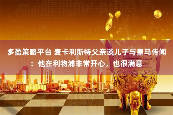 多盈策略平台 麦卡利斯特父亲谈儿子与皇马传闻：他在利物浦非常开心，也很满意