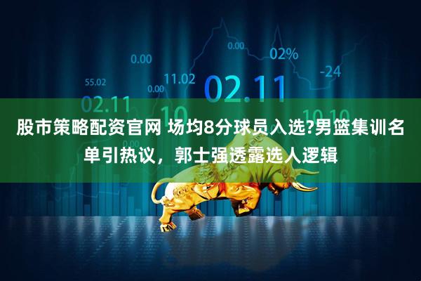 股市策略配资官网 场均8分球员入选?男篮集训名单引热议，郭士强透露选人逻辑