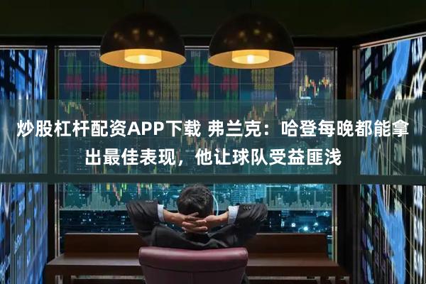 炒股杠杆配资APP下载 弗兰克：哈登每晚都能拿出最佳表现，他让球队受益匪浅