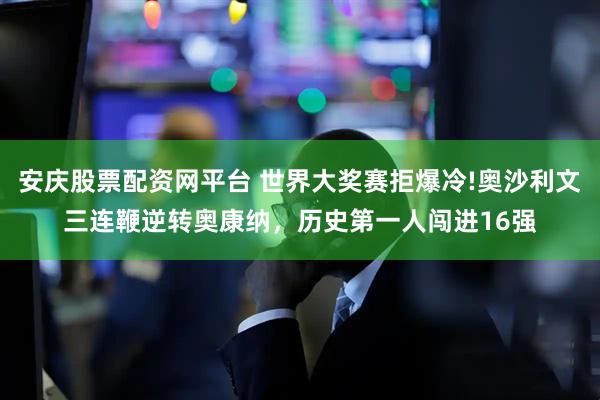 安庆股票配资网平台 世界大奖赛拒爆冷!奥沙利文三连鞭逆转奥康纳，历史第一人闯进16强