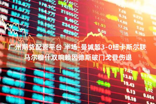 广州期货配资平台 半场-曼城暂3-0纽卡斯尔联 马尔穆什双响赖因德斯破门戈登伤退