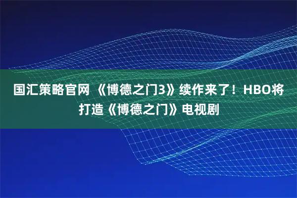 国汇策略官网 《博德之门3》续作来了!HBO将打造《博德之门》电视剧
