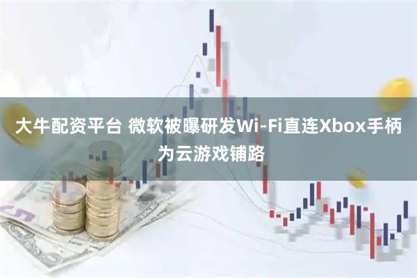 大牛配资平台 微软被曝研发Wi-Fi直连Xbox手柄 为云游戏铺路