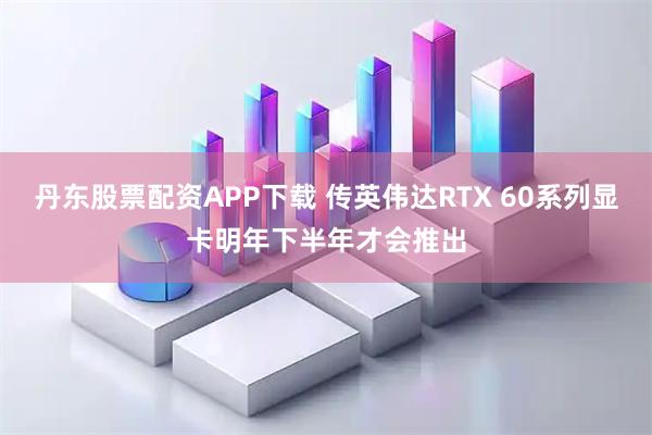 丹东股票配资APP下载 传英伟达RTX 60系列显卡明年下半年才会推出