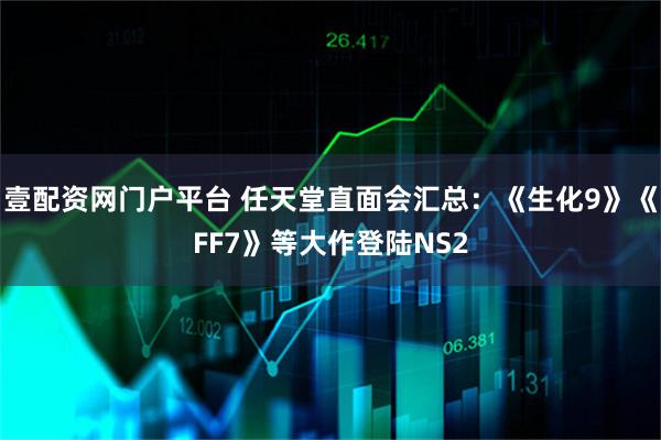 壹配资网门户平台 任天堂直面会汇总：《生化9》《FF7》等大作登陆NS2