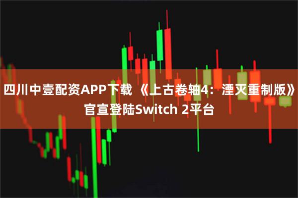 四川中壹配资APP下载 《上古卷轴4：湮灭重制版》官宣登陆Switch 2平台