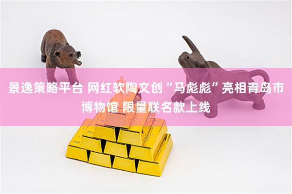 景逸策略平台 网红软陶文创“马彪彪”亮相青岛市博物馆 限量联名款上线