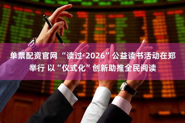 单票配资官网 “读过·2026”公益读书活动在郑举行 以“仪式化”创新助推全民阅读