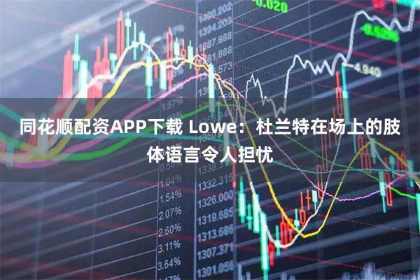 同花顺配资APP下载 Lowe：杜兰特在场上的肢体语言令人担忧