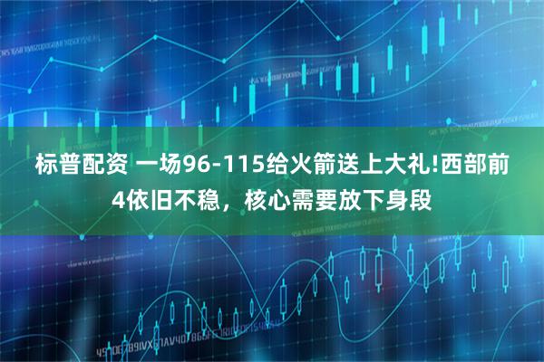 标普配资 一场96-115给火箭送上大礼!西部前4依旧不稳，核心需要放下身段