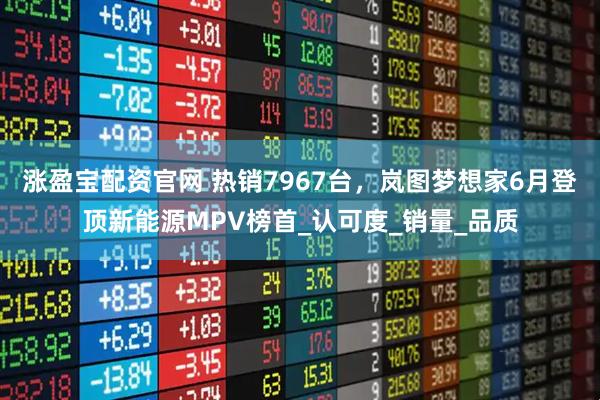 涨盈宝配资官网 热销7967台，岚图梦想家6月登顶新能源MPV榜首_认可度_销量_品质