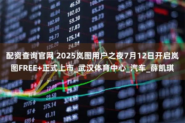 配资查询官网 2025岚图用户之夜7月12日开启岚图FREE+正式上市_武汉体育中心_汽车_薛凯琪