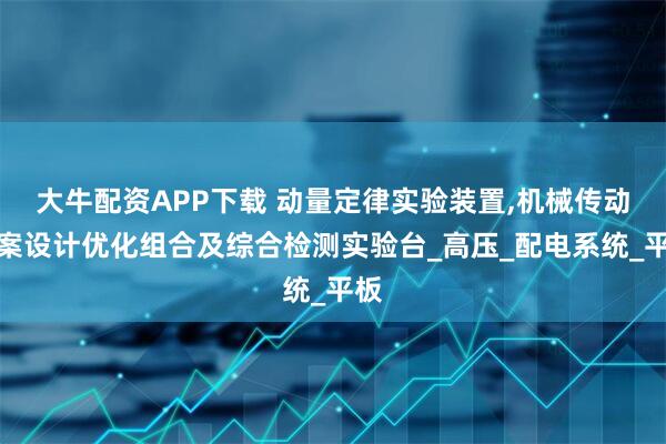 大牛配资APP下载 动量定律实验装置,机械传动方案设计优化组合及综合检测实验台_高压_配电系统_平板