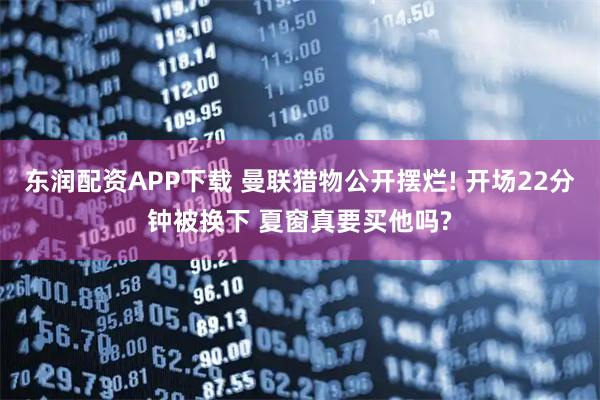 东润配资APP下载 曼联猎物公开摆烂! 开场22分钟被换下 夏窗真要买他吗?