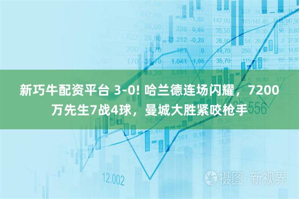 新巧牛配资平台 3-0! 哈兰德连场闪耀，7200万先生7战4球，曼城大胜紧咬枪手