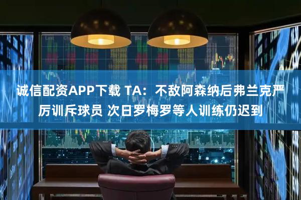 诚信配资APP下载 TA：不敌阿森纳后弗兰克严厉训斥球员 次日罗梅罗等人训练仍迟到