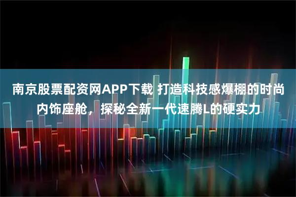 南京股票配资网APP下载 打造科技感爆棚的时尚内饰座舱，探秘全新一代速腾L的硬实力