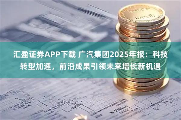 汇盈证券APP下载 广汽集团2025年报：科技转型加速，前沿成果引领未来增长新机遇