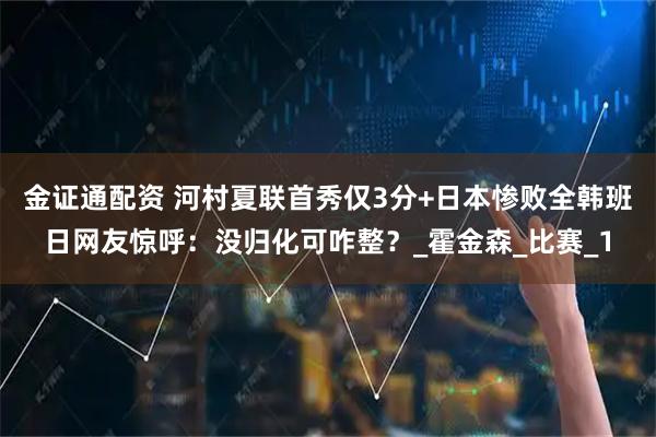 金证通配资 河村夏联首秀仅3分+日本惨败全韩班日网友惊呼:没归化可咋整?_霍金森_比赛_1