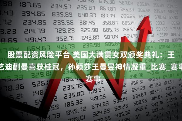 股票配资风险平台 美国大满贯女双颁奖典礼：王艺迪蒯曼喜获桂冠，孙颖莎王曼昱神情凝重_比赛_赛事