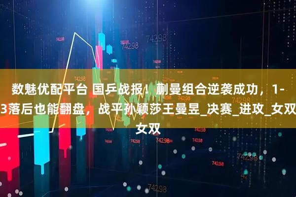 数魅优配平台 国乒战报！蒯曼组合逆袭成功，1-3落后也能翻盘，战平孙颖莎王曼昱_决赛_进攻_女双