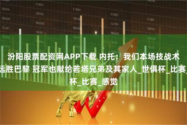 汾阳股票配资网APP下载 内托：我们本场技战术层面远胜巴黎 冠军也献给若塔兄弟及其家人_世俱杯_比赛_感觉