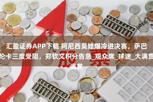 汇盈证券APP下载 阿尼西莫娃爆冷进决赛，萨巴伦卡三度受阻，郑钦文积分告急_观众席_球迷_大满贯